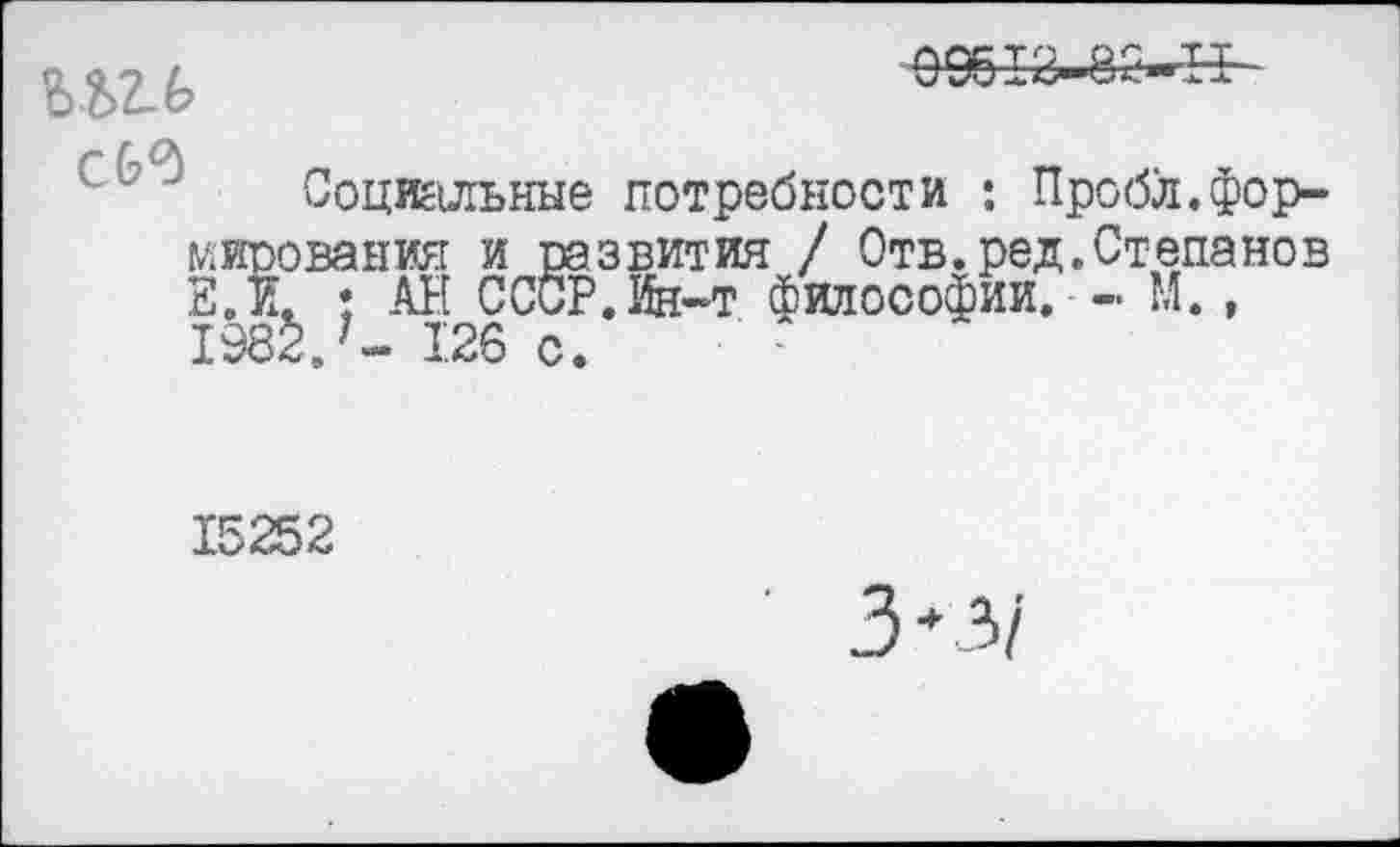 ﻿с&З
Социальные потребности : Пробл.формирования и развития / Отв.ред.Степанов 2 Л. \ АН СССР. Ин-т философии. М. , 1Ж.;- 1.26 с.
15252
Ъ*ъ\